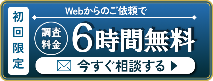 初回限定！Webからご依頼で調査料金6時間無料　今すぐ相談する