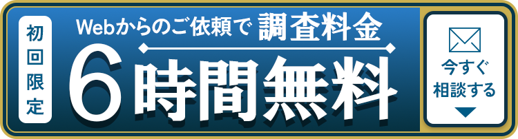 初回限定！Webからご依頼で調査料金6時間無料　今すぐ相談する